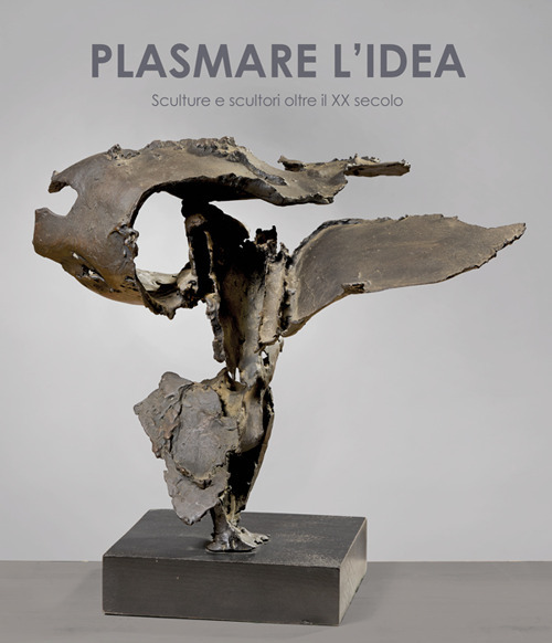 Plasmare l'idea. Sculture e scultori oltre il XX secolo. Ediz. italiana e inglese
