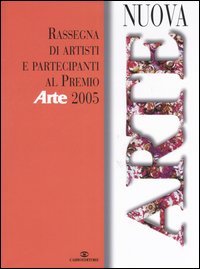 Nuova arte. Rassegna di artisti partecipanti al «Premio Arte» 2005. Ediz. illustrata
