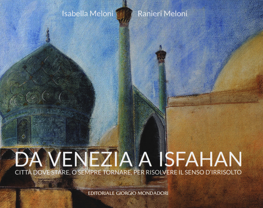 Da Venezia a Isfahan. Città dove stare, o sempre tornare, per risolvere il senso d'irrisolto. Ediz. a colori