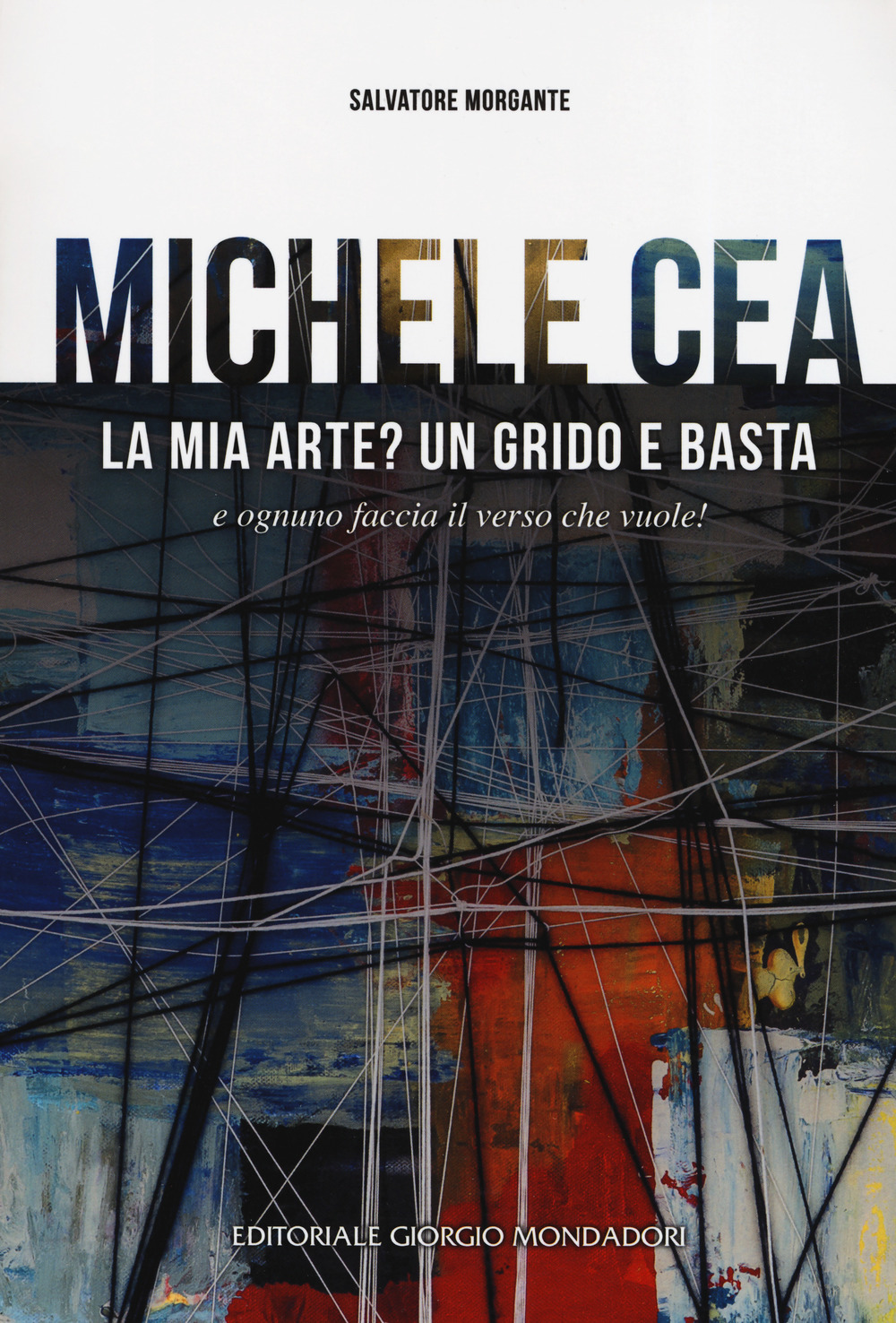 Michele Cea. La mia arte? Un grido e basta e ognuno faccia il verso che vuole! Ediz. a colori