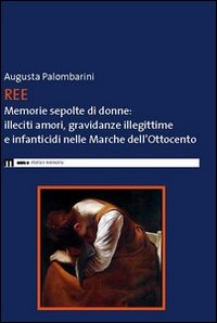 Ree. Memorie sepolte di donne. Illeciti amori, gravidanze illegittime e infanticidi nelle Marche dell'Ottocento