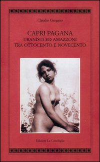 Capri pagana. Uranisti e amazzoni tra Ottocento e Novecento. Ediz. illustrata