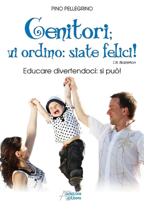 Genitori vi ordino: siate felici! Educare divertendoci: si può!