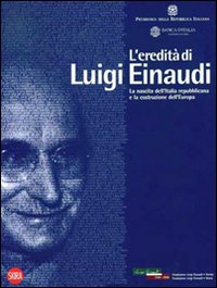 L'eredità di Luigi Einaudi. La nascita dell'Italia repubblicana e la costruzione dell'Europa. Ediz. illustrata