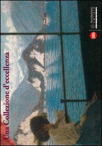 Una Collezione d'eccellenza. Il patrimonio artistico della Fondazione Cariplo. Ediz. illustrata