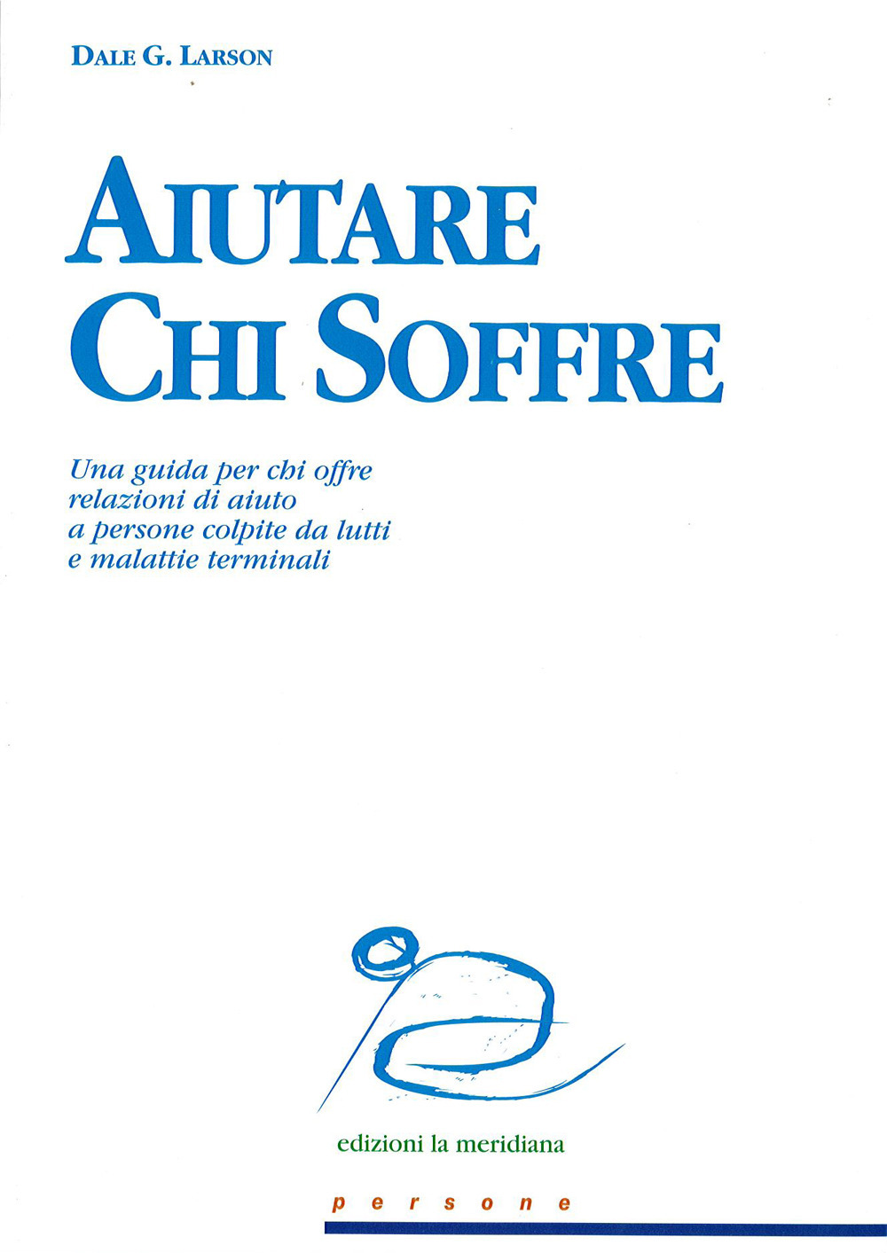 Aiutare chi soffre. Una guida per chi offre relazioni di aiuto a persone colpite da lutti e malattie terminali