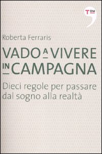 Vado a vivere in campagna. Dieci regole per passare dal sogno alla realtà