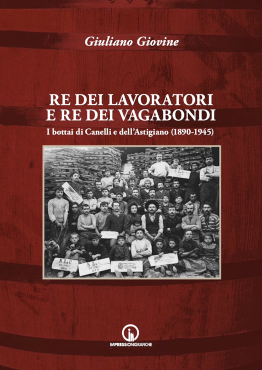 Re dei lavoratori e re dei vagabondi. I bottai di Canelli e dell'Astigiano (1890-1945). Ediz. illustrata