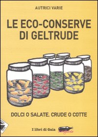 Le eco-conserve di Geltrude. Dolci o salate, crude o cotte. Ediz. illustrata