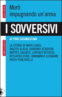 I sovversivi. Morti impugnando un'arma. La storia di Mara Cagol, Walter Alasia, Barbara Azzaroni, Matteo Caggegi, Lorenzo Betassa, Riccardo Dura, Annamaria Ludman...