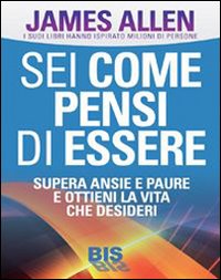 Sei come pensi di essere. Supera ansie e paure e ottieni la vita che desideri