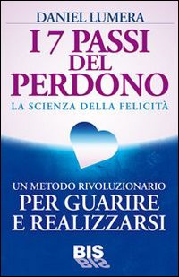 I 7 passi del perdono. La scienza della felicità. Un rivoluzionario metodo per guarire e realizzarsi