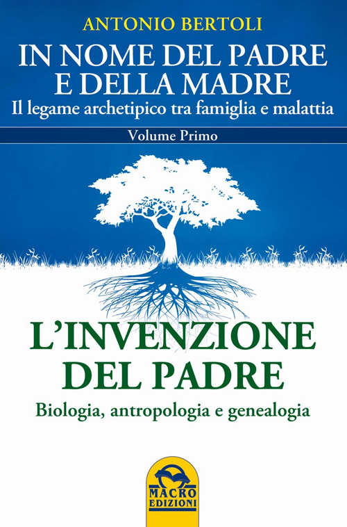 In nome del padre e della madre. Il legame archetipico tra famiglia e malattia. Vol. 1: L'invenzione del padre. Biologia, antropologia e genealogia