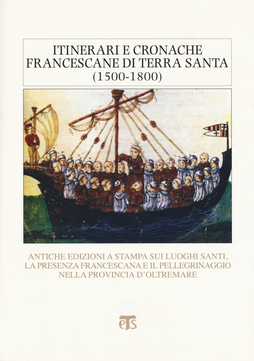 Itinerari e cronache francescane in Terra Santa (1500-1800). Antiche edizioni a stampa sui luoghi santi, la presenza francescana e il pellegrinaggio nella provincia d'oltremare