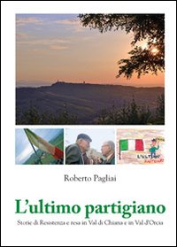 L'ultimo partigiano. Storie di Resistenza in Val di Chiana e Val d'Orcia