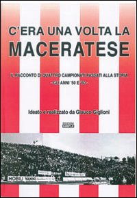 C'era una volta la Maceratese. Il racconto di quattro campionati passati alla storia. Gli anni '50 e '60. Ediz. illustrata