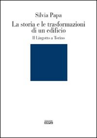 La storia e le trasformazioni di un edificio. Il Lingotto a Torino. Ediz. illustrata
