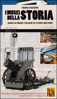 I musei della storia. Guida ai musei italiani di storia militare. Ediz. illustrata