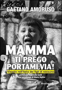 Mamma ti prego portami via! Viaggio nell'Italia dei figli di nessuno