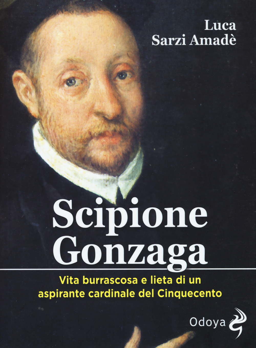 Scipione Gonzaga. Vita burrascosa e lieta di un aspirante cardinale del Cinquecento. Ediz. illustrata