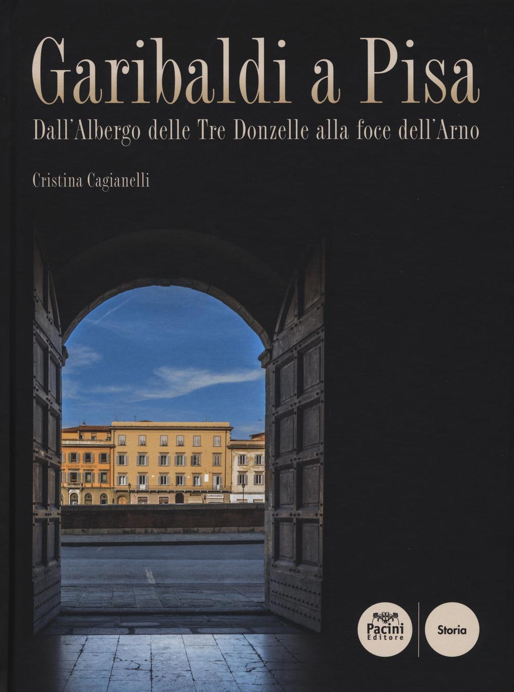 Garibaldi a Pisa. Dall'Albergo delle Tre Donzelle alla foce dell'Arno. Ediz. illustrata