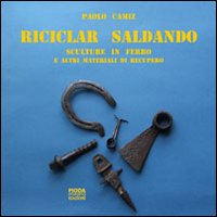 Riciclar saldando. Sculture in ferro e altri materiali di recupero. Ediz. illustrata