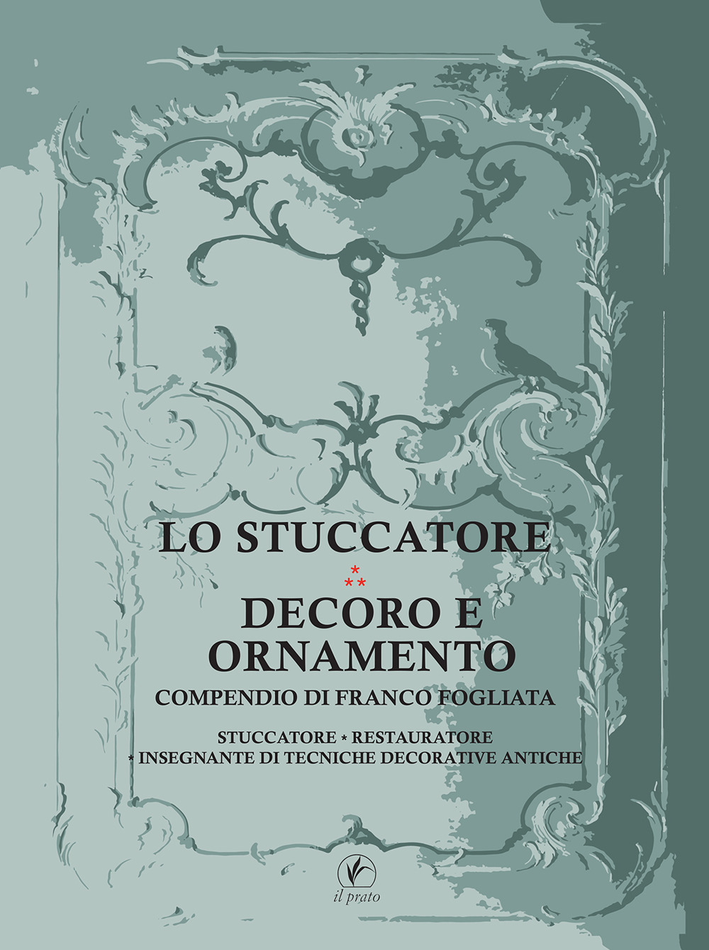 Lo stuccatore. Decoro e ornamento. Compendio di Franco Fogliata, stuccatore, restauratore, insegnante di tecniche decorative antiche