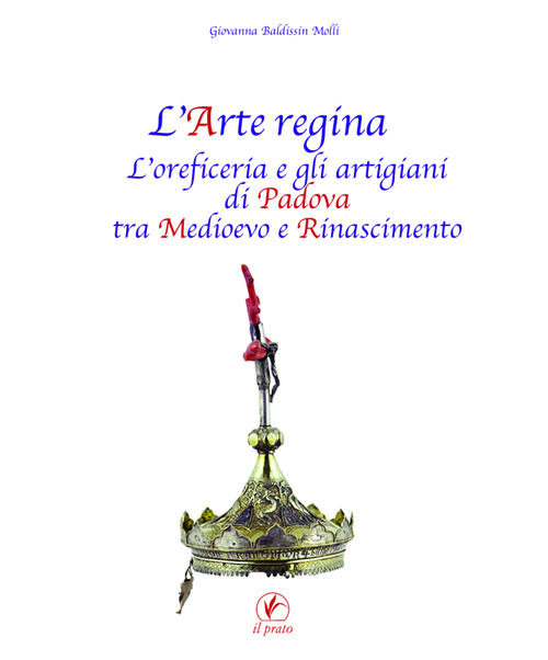L'arte regina. L'oreficeria e gli artigiani di Padova tra Medioevo e Rinascimento. Raccolta di studi con tre inediti