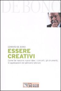 Essere creativi. Come far nascere nuove idee: i concetti, gli strumenti, le applicazioni del pensiero laterale