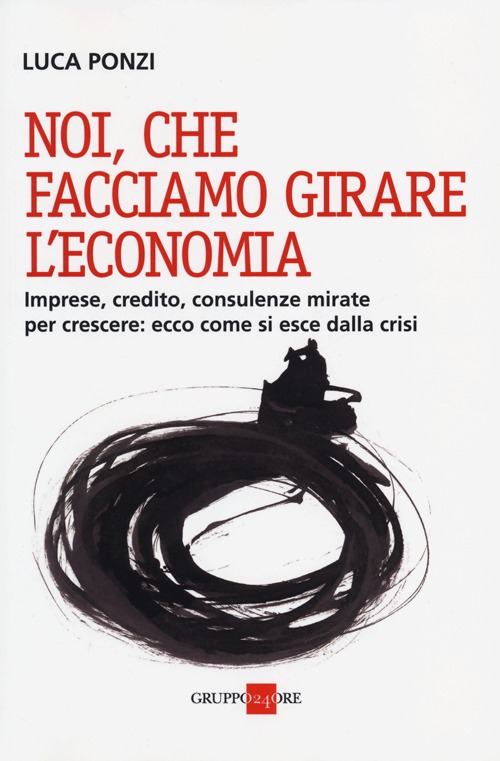 Noi, che facciamo girare l'economia. Imprese, credito, consulenze mirate per crescere: ecco come si esce dalla crisi