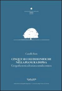 Cinque secoli di bonifiche nella pianura di Pisa. Geografia storica di un'area umida costiera