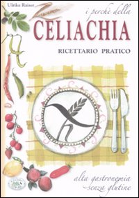 I perché della celiachia. Ricettario pratico. Alta gastronomia senza glutine