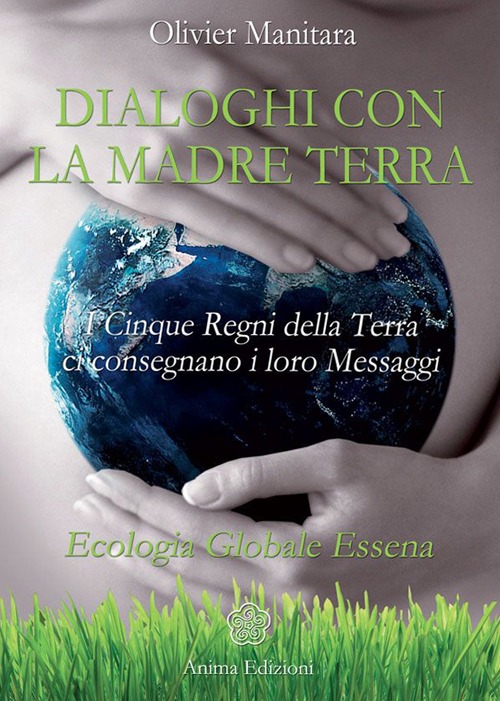 Dialoghi con la madre terra. I cinque regni della terra ci consegnano i loro messaggi. Ecologia globale essena