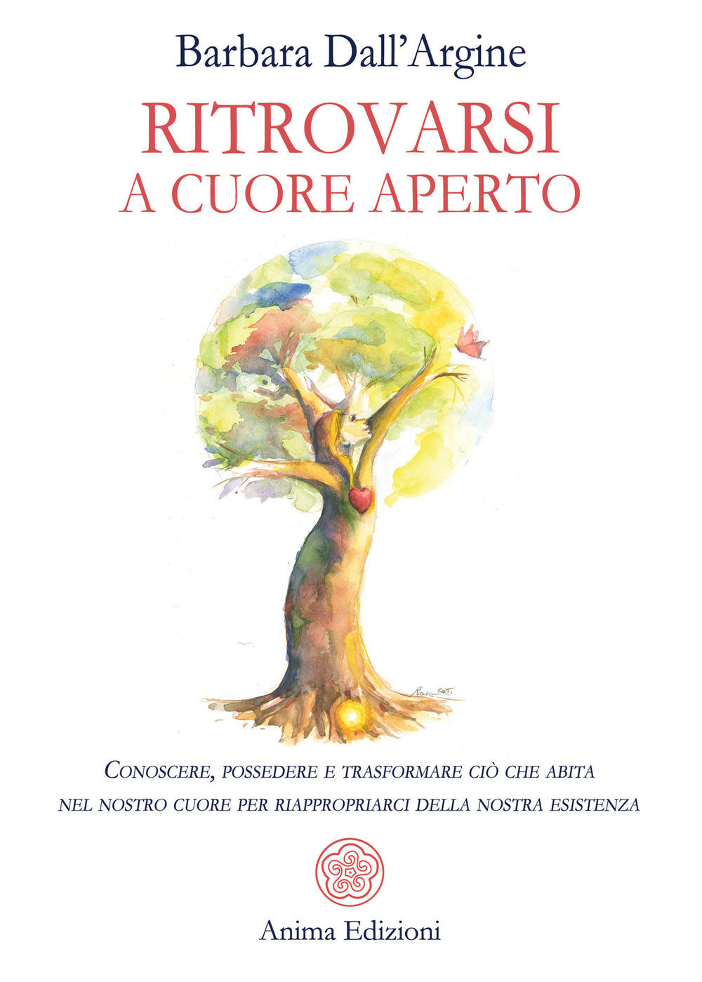 Ritrovarsi a cuore aperto. Conoscere, possedere e trasformare ciò che abita nel nostro cuore per riappropriarci della nostra esistenza