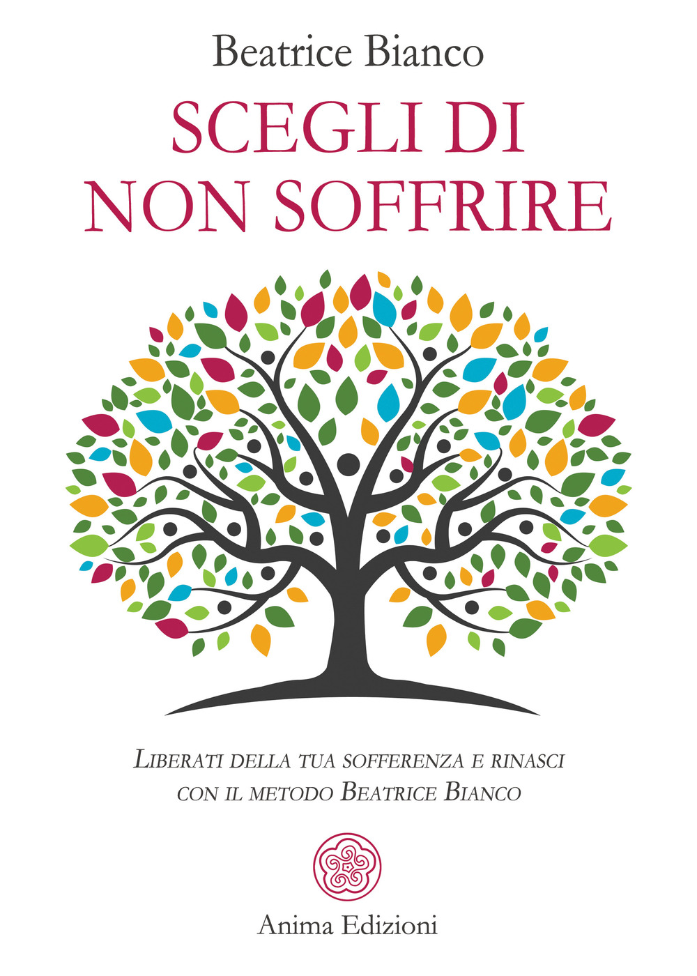 Scegli di non soffrire. Liberati della tua sofferenza e rinasci con il metodo Beatrice Bianco