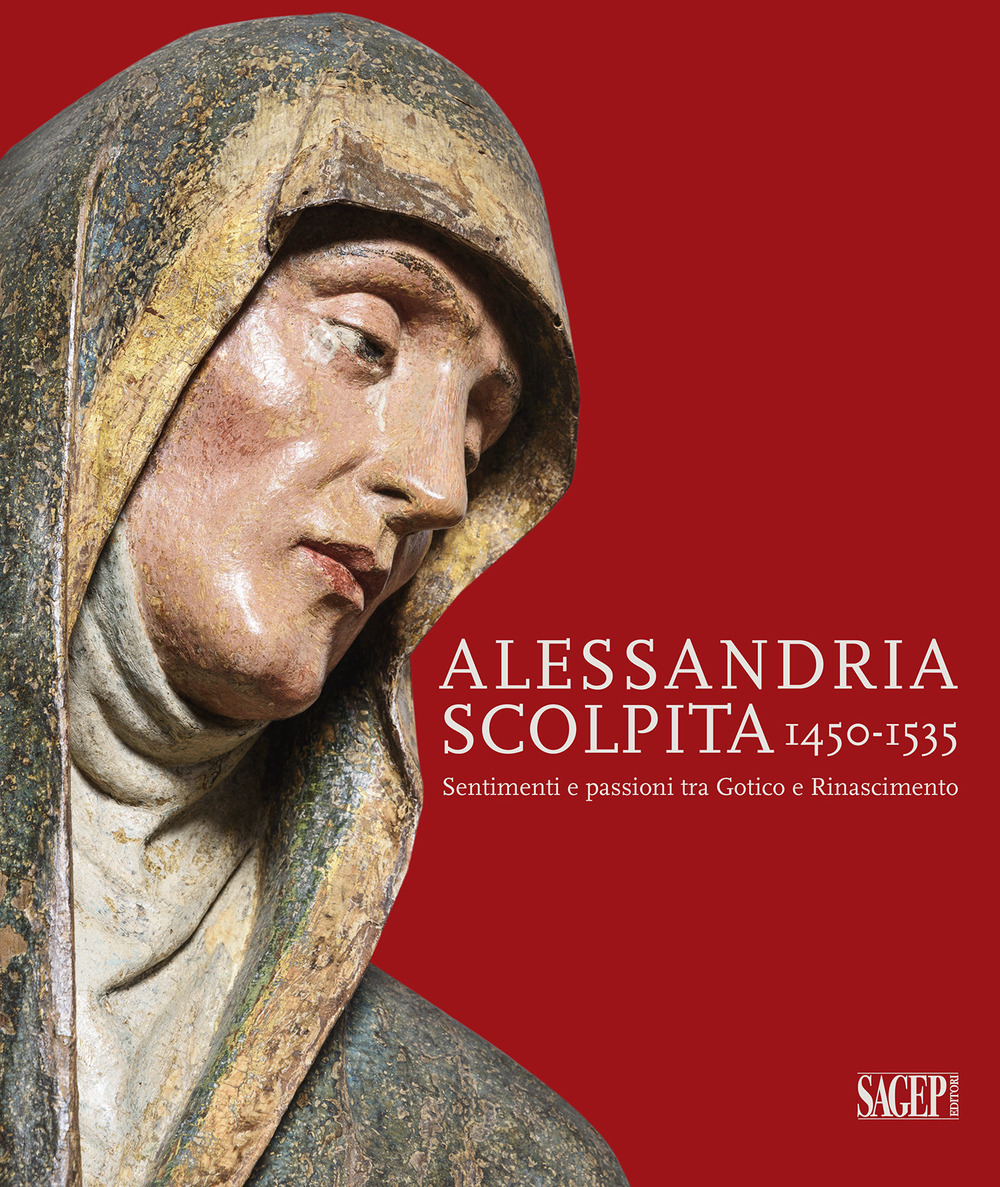 Alessandria scolpita. Sentimenti e passioni fra gotico e rinascimento 1450-1535. Ediz. illustrata