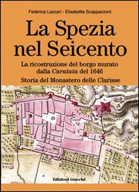 La Spezia nel Seicento. La ricostruzione del borgo murato dalla caratata del 1646. Storia del Monastero delle Clarisse. Ediz. illustrata