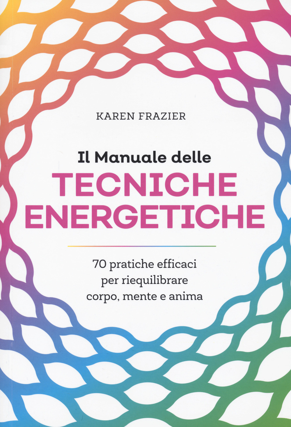 Il manuale delle tecniche energetiche. 70 pratiche efficaci per riequilibrare corpo, mente e anima