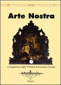 Arte nostra. A cinquant'anni dalla 1° Mostra di Arte Sacra del cunese. Ediz. illustrata