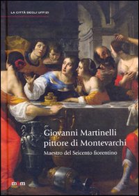 Giovanni Martinelli pittore di Montevarchi. Maestro del Seicento fiorentino. Ediz. illustrata