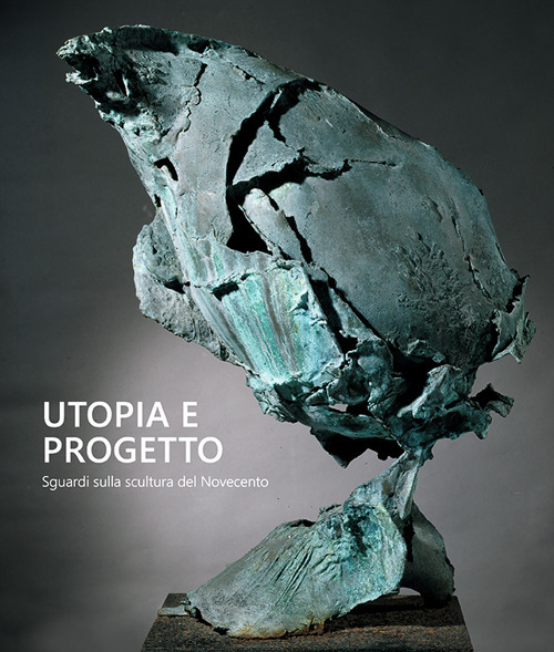 Utopia e progetto. Sguardi sulla scultura del Novecento. Ediz. bilingue