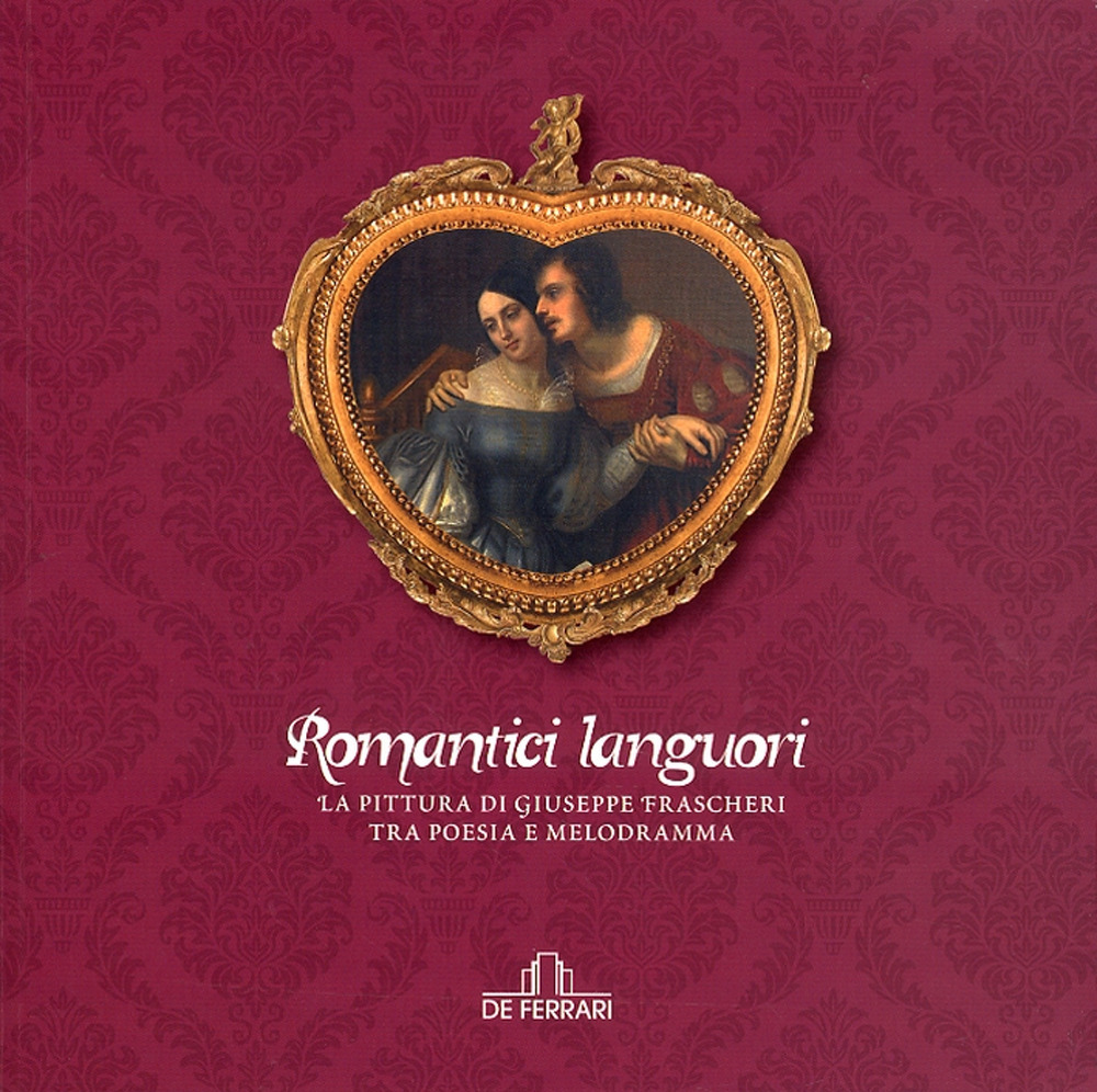 Romantici languori. La pittura di Giuseppe Frascheri tra poesia e melodramma. Ediz. illustrata