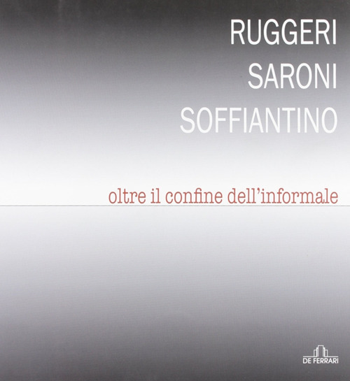 Ruggeri Saroni Soffiantino. Oltre il confine dell'informale. Ediz. illustrata