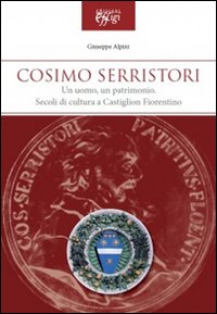 COSIMO SERRISTORI. UN UOMO, UN PATRIMONIO. SECOLI DI CULTURA A CASTIGLION FIORENTINO - 9788864331805