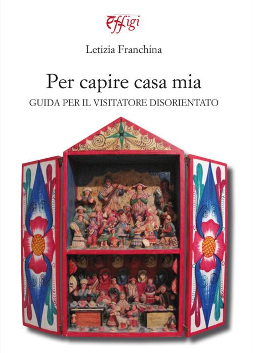 PER CAPIRE CASA MIA. GUIDA PER IL VISITATORE DISORIENTATO - 9788864331997