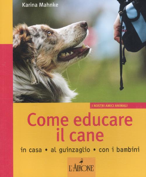 Come educare il cane. In casa, al guinzaglio, con i bambini. Ediz. illustrata