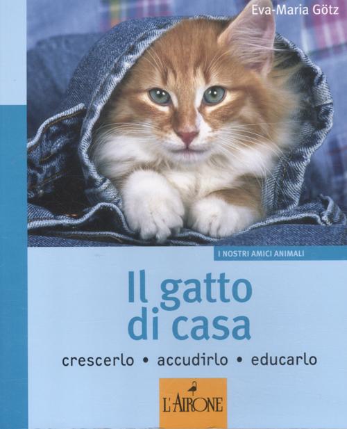 Il gatto di casa. Crescerlo, accudirlo, educarlo. Ediz. illustrata