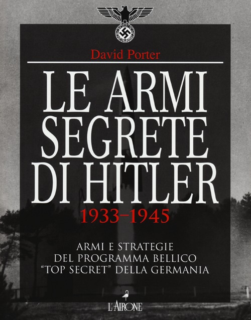 Le armi segrete di Hitler 1933-1945. Armi e strategie del programma bellico «top secret» della Germania. Ediz. illustrata