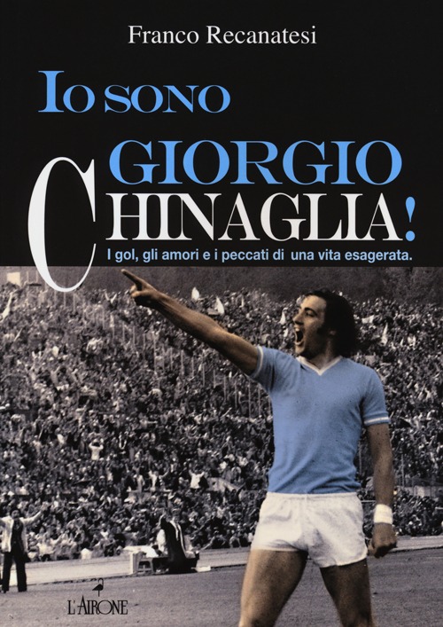 Io sono Giorgio Chinaglia! I gol, gli amori e i peccati di una vita esagerata