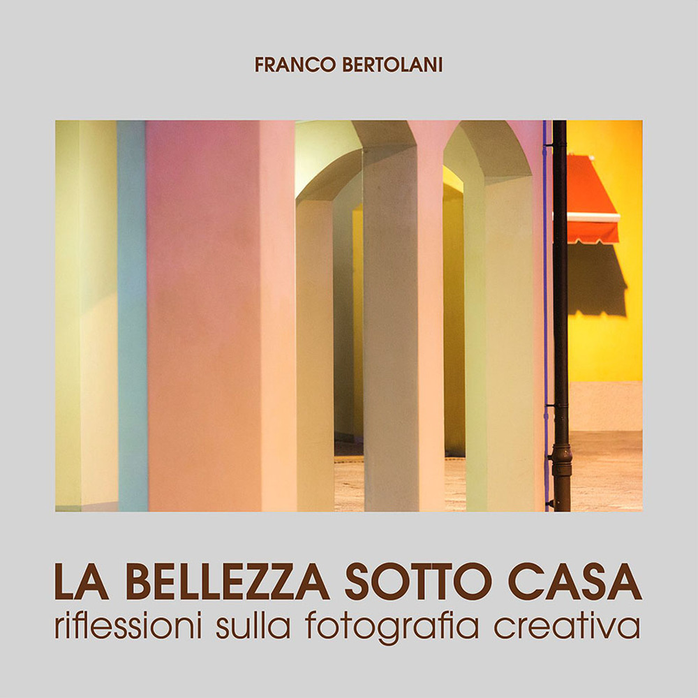La bellezza sotto casa. Riflessioni sulla fotografia creativa. Ediz. a colori